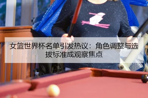 女篮世界杯名单引发热议：角色调整与选拔标准成观察焦点